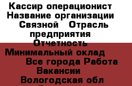 Кассир-операционист › Название организации ­ Связной › Отрасль предприятия ­ Отчетность › Минимальный оклад ­ 33 000 - Все города Работа » Вакансии   . Вологодская обл.,Вологда г.